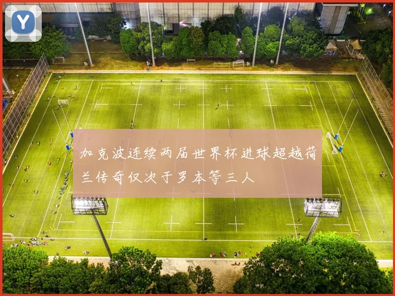 加克波连续两届世界杯进球超越荷兰传奇仅次于罗本等三人