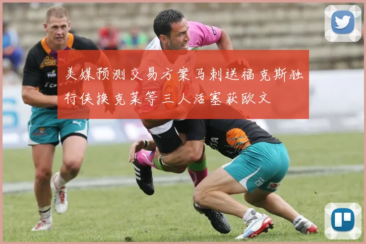 美媒预测交易方案马刺送福克斯独行侠换克莱等三人活塞获欧文