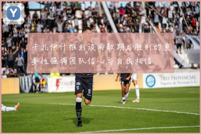 卡扎伊什维利谈间歇期后胜利的重要性强调团队信心与自我相信