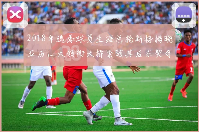 2018年选秀球员生涯总抢断榜揭晓亚历山大领衔大桥紧随其后东契奇位列第三