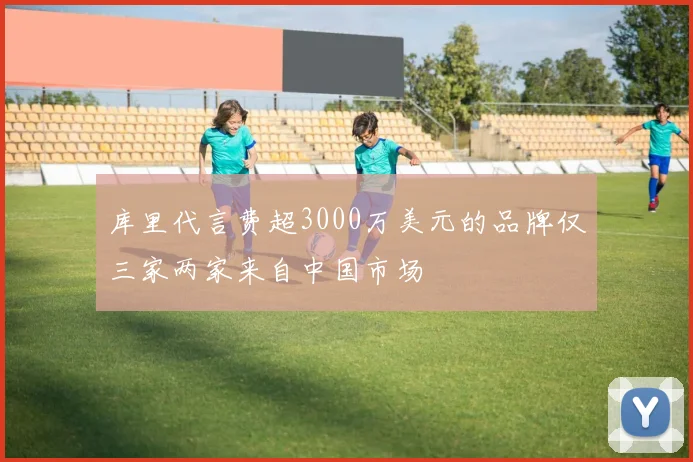 库里代言费超3000万美元的品牌仅三家两家来自中国市场