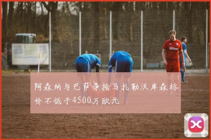 阿森纳与巴萨争抢马扎勒沃库森标价不低于4500万欧元