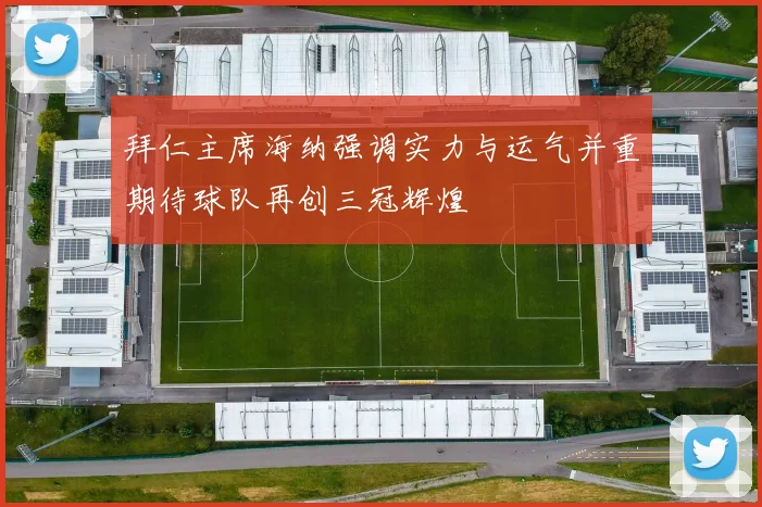 拜仁主席海纳强调实力与运气并重期待球队再创三冠辉煌