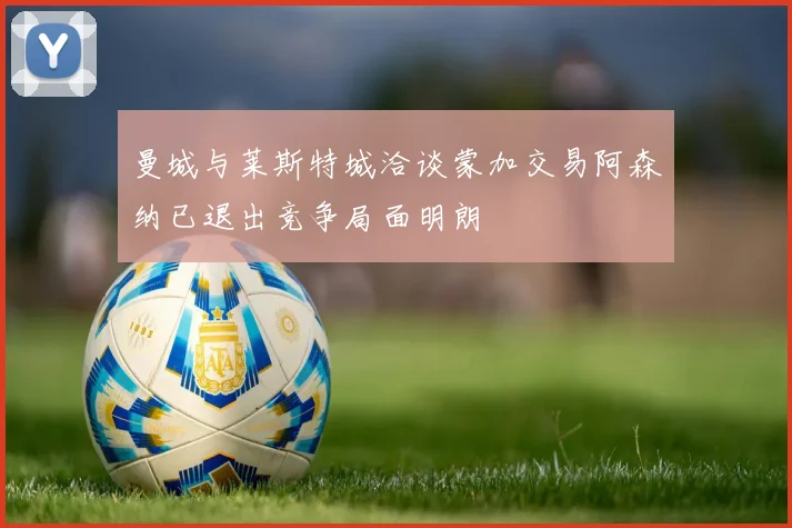 曼城与莱斯特城洽谈蒙加交易阿森纳已退出竞争局面明朗