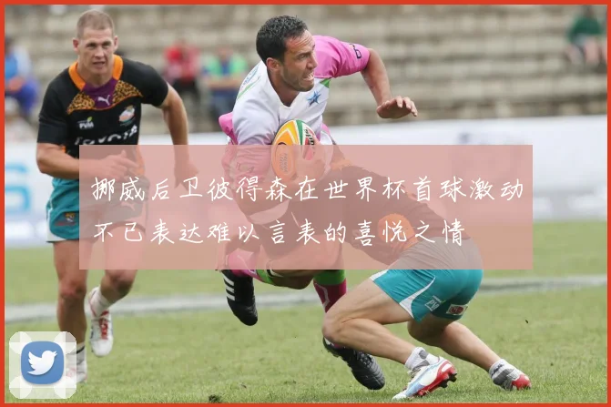 挪威后卫彼得森在世界杯首球激动不已表达难以言表的喜悦之情