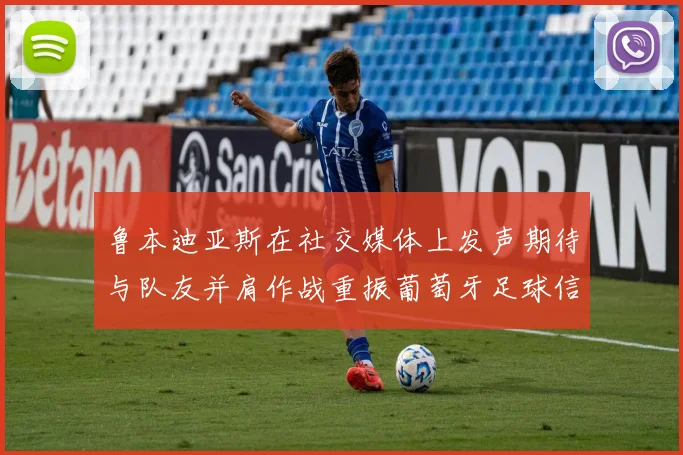 鲁本迪亚斯在社交媒体上发声期待与队友并肩作战重振葡萄牙足球信心