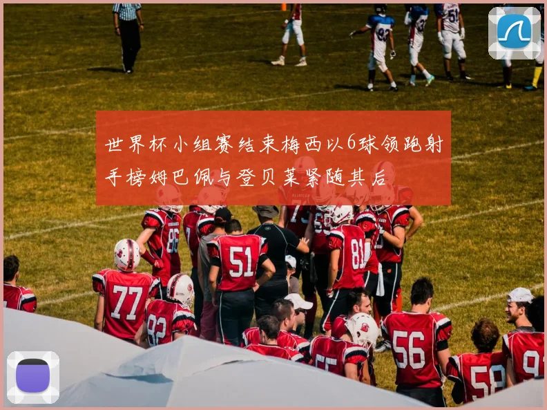 世界杯小组赛结束梅西以6球领跑射手榜姆巴佩与登贝莱紧随其后