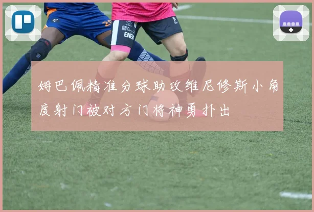 姆巴佩精准分球助攻维尼修斯小角度射门被对方门将神勇扑出
