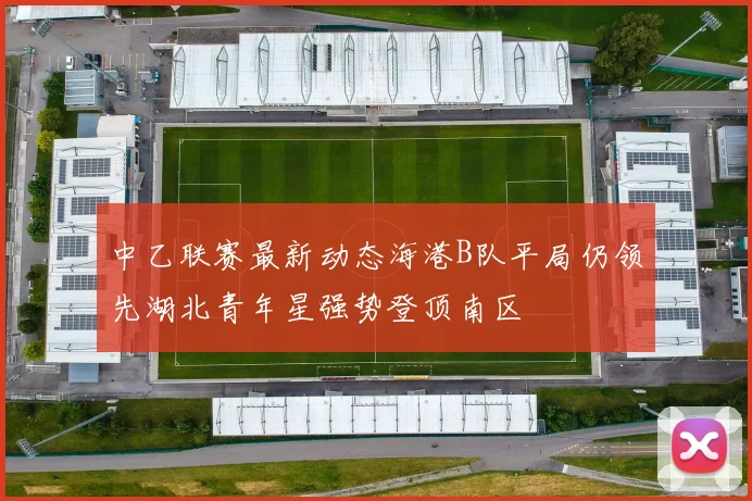 中乙联赛最新动态海港B队平局仍领先湖北青年星强势登顶南区