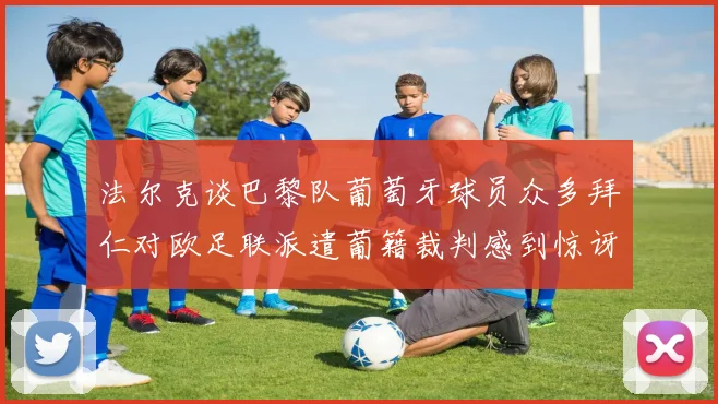 法尔克谈巴黎队葡萄牙球员众多拜仁对欧足联派遣葡籍裁判感到惊讶
