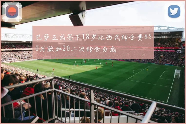 巴萨正式签下18岁比西武转会费850万欧加20二次转会分成