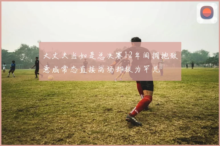 大丈夫当如是总决赛12年间拥抱致意成常态直接离场却极为罕见