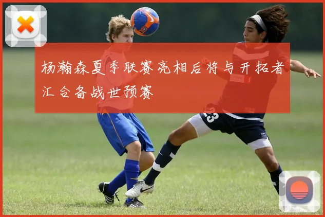 杨瀚森夏季联赛亮相后将与开拓者汇合备战世预赛