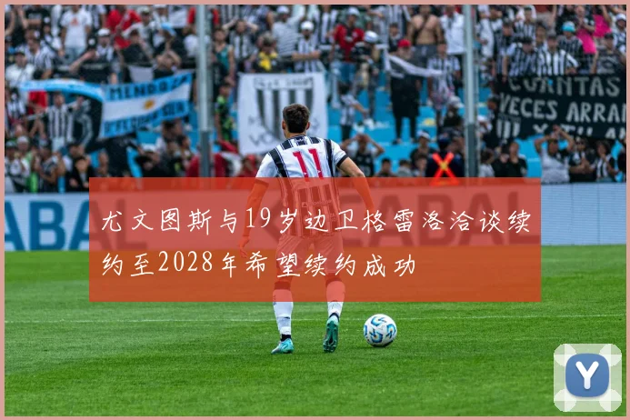 尤文图斯与19岁边卫格雷洛洽谈续约至2028年希望续约成功