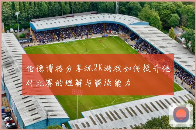 伦德博格分享玩2K游戏如何提升他对比赛的理解与解读能力