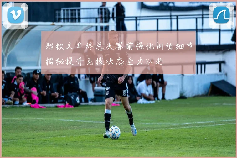 郑钦文年终总决赛前强化训练细节揭秘提升竞技状态全力以赴