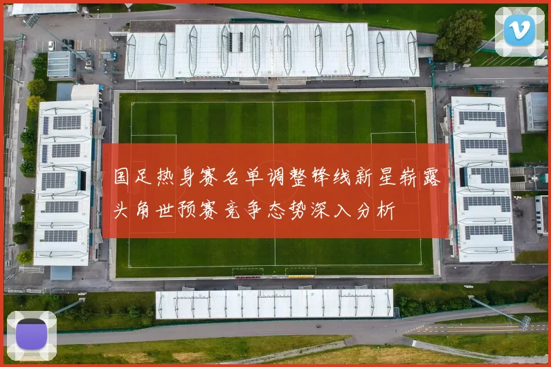 国足热身赛名单调整锋线新星崭露头角世预赛竞争态势深入分析