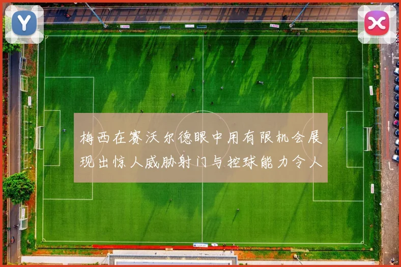 梅西在赛沃尔德眼中用有限机会展现出惊人威胁射门与控球能力令人赞叹