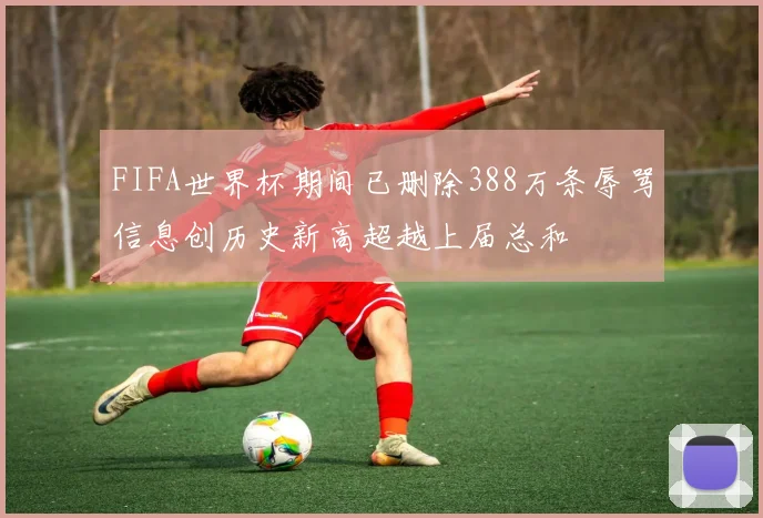 FIFA世界杯期间已删除388万条辱骂信息创历史新高超越上届总和