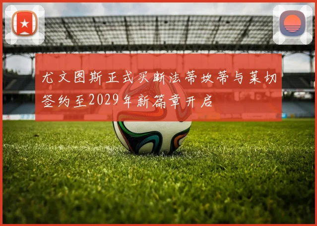 尤文图斯正式买断法蒂坎蒂与莱切签约至2029年新篇章开启