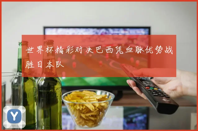 世界杯精彩对决巴西凭血脉优势战胜日本队