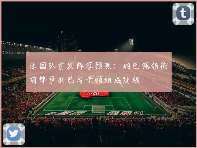 法国队首发阵容预测：姆巴佩领衔前锋萨利巴与于帕组成防线