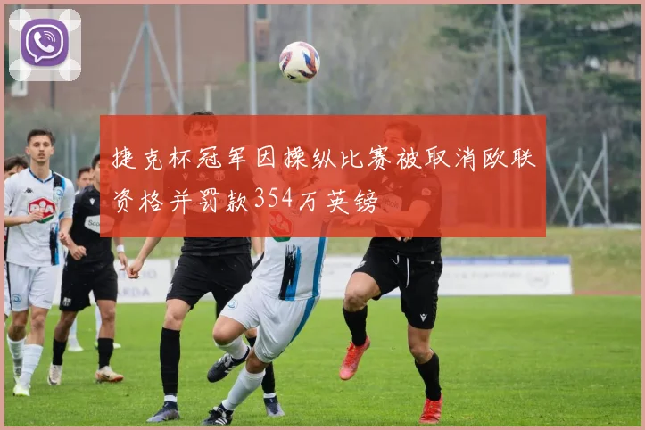 捷克杯冠军因操纵比赛被取消欧联资格并罚款354万英镑