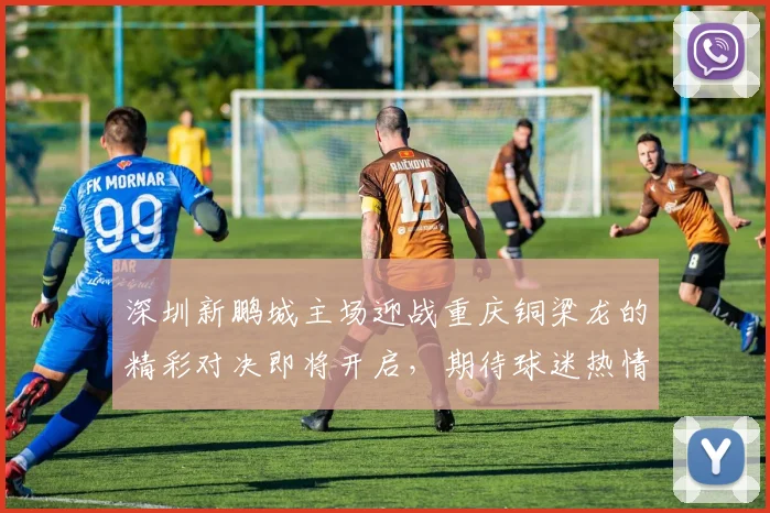 深圳新鹏城主场迎战重庆铜梁龙的精彩对决即将开启，期待球迷热情助威
