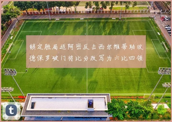 锁定胜局迈阿密反击西尔维蒂助攻德保罗破门将比分改写为六比四领先费城