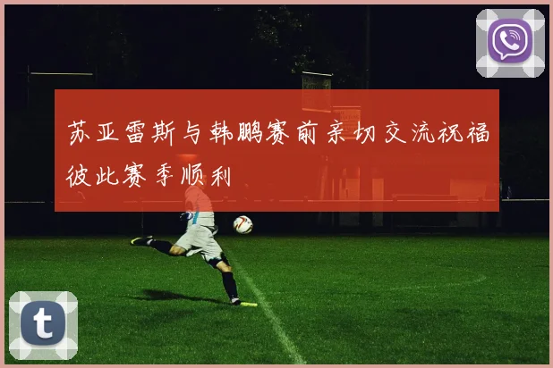 苏亚雷斯与韩鹏赛前亲切交流祝福彼此赛季顺利