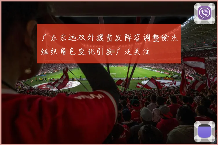 广东宏远双外援首发阵容调整徐杰组织角色变化引发广泛关注