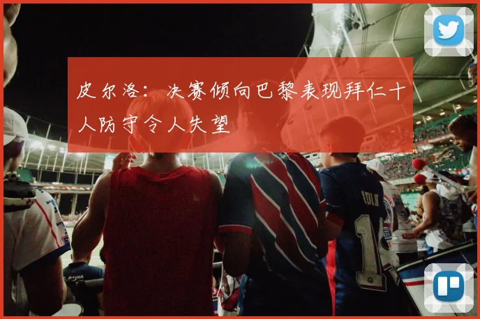 皮尔洛：决赛倾向巴黎表现拜仁十人防守令人失望