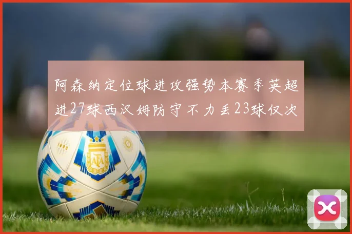 阿森纳定位球进攻强势本赛季英超进27球西汉姆防守不力丢23球仅次于伯恩茅斯