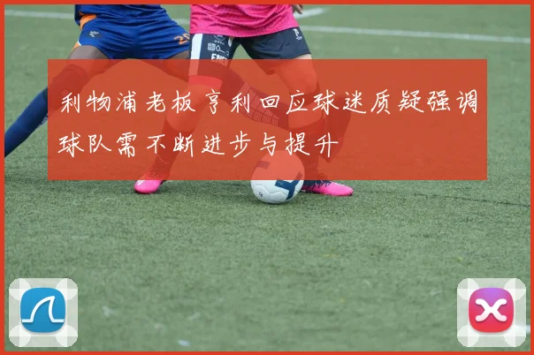利物浦老板亨利回应球迷质疑强调球队需不断进步与提升