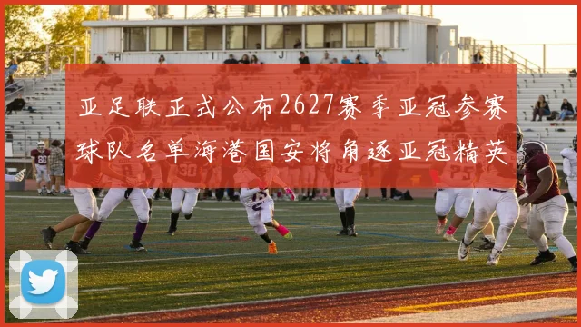 亚足联正式公布2627赛季亚冠参赛球队名单海港国安将角逐亚冠精英联赛