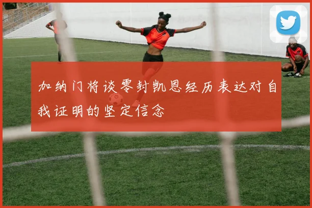 加纳门将谈零封凯恩经历表达对自我证明的坚定信念
