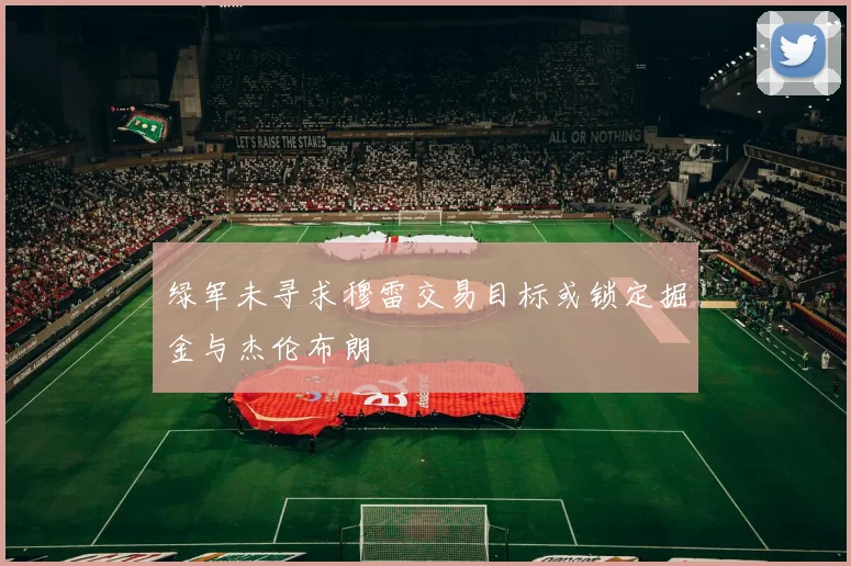 绿军未寻求穆雷交易目标或锁定掘金与杰伦布朗