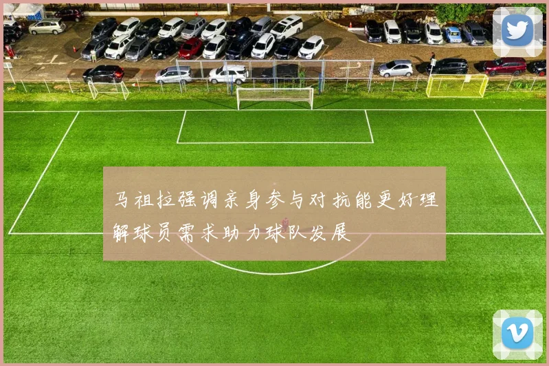 马祖拉强调亲身参与对抗能更好理解球员需求助力球队发展