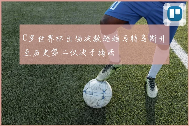 C罗世界杯出场次数超越马特乌斯升至历史第二仅次于梅西