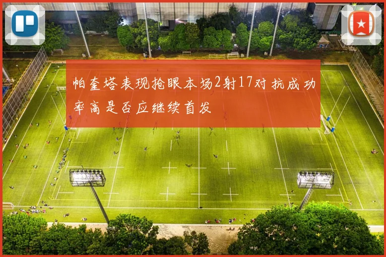帕奎塔表现抢眼本场2射17对抗成功率高是否应继续首发