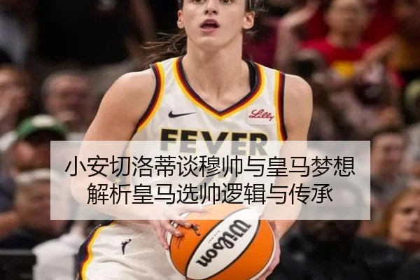 小安切洛蒂谈穆帅与皇马梦想 解析皇马选帅逻辑与传承